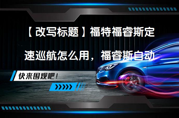 【改写标题】福特福睿斯定速巡航怎么用，福睿斯自动巡航按键图解_58汽车