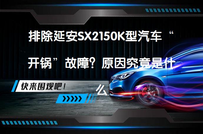 排除延安SX2150K型汽车“开锅”故障？原因究竟是什么？_58汽车