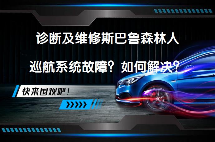 诊断及维修斯巴鲁森林人巡航系统故障？如何解决？_58汽车