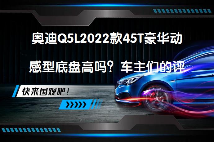 奥迪Q5L2022款45T豪华动感型底盘高吗？车主们的评价_58汽车