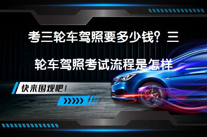 考三轮车驾照要多少钱？三轮车驾照考试流程是怎样的？_58汽车