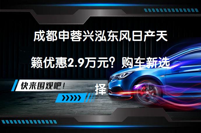 成都申蓉兴泓东风日产天籁优惠2.9万元？购车新选择揭秘_58汽车