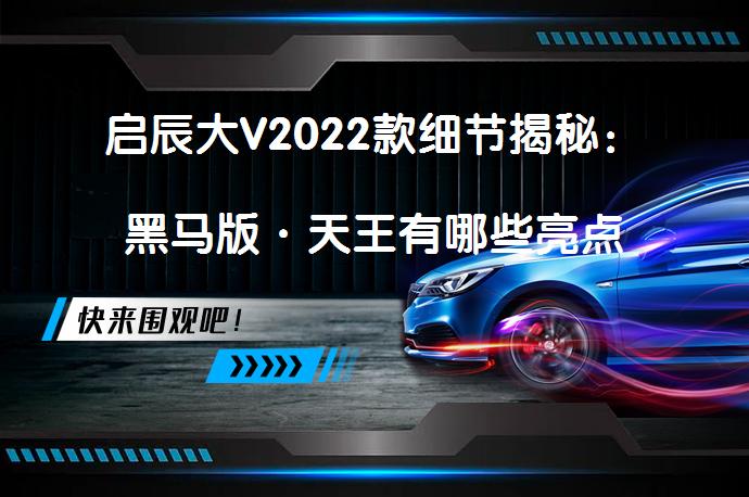 启辰大V2022款细节揭秘：黑马版·天王有哪些亮点_58汽车