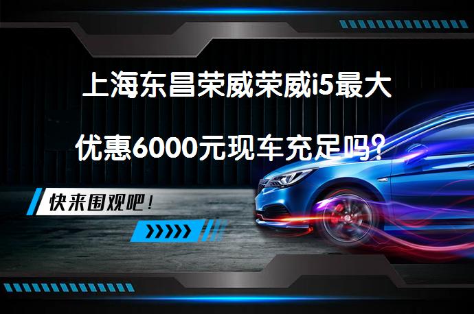 上海东昌荣威荣威i5最大优惠6000元现车充足吗？_58汽车