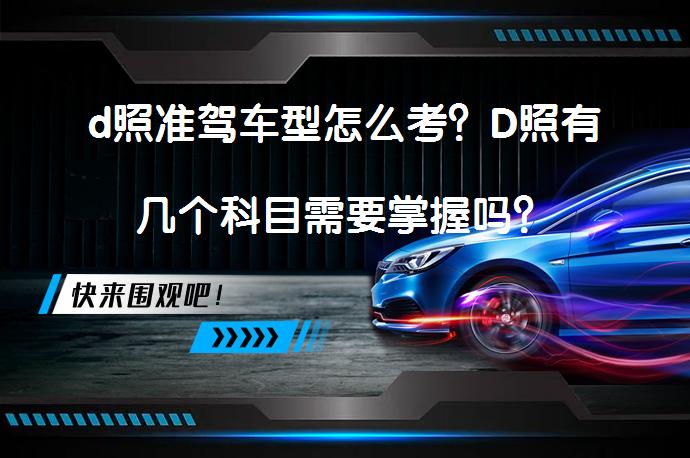 d照准驾车型怎么考？D照有几个科目需要掌握吗？_58汽车