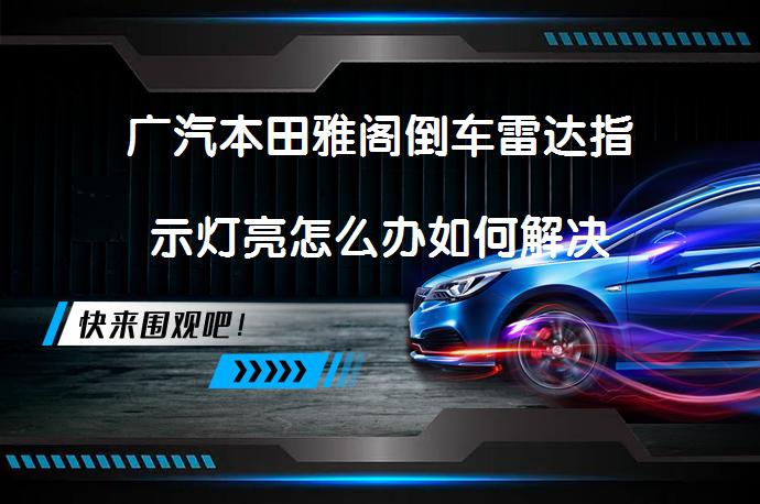 广汽本田雅阁倒车雷达指示灯亮怎么办如何解决_58汽车