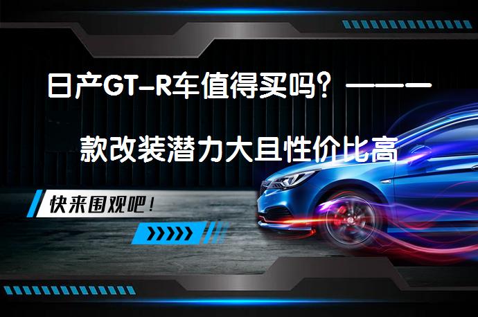 日产GT-R车值得买吗？——一款改装潜力大且性价比高的跑车_58汽车
