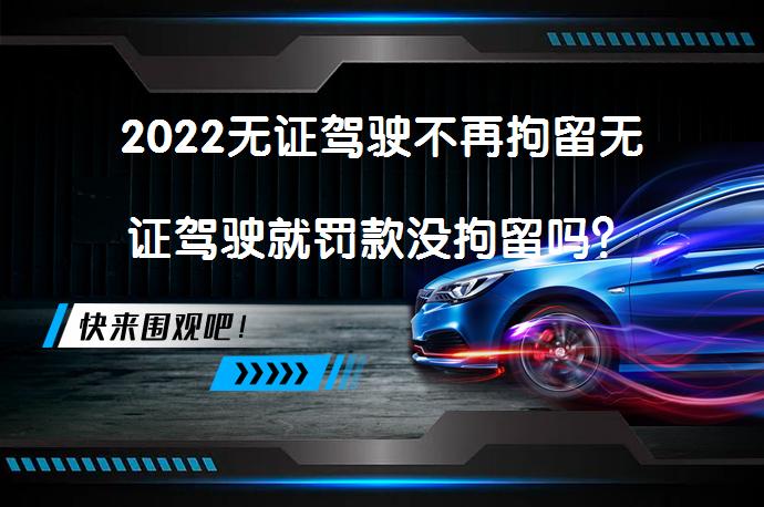 2022无证驾驶不再拘留无证驾驶就罚款没拘留吗？_58汽车