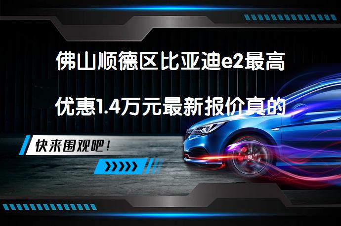 佛山顺德区比亚迪e2最高优惠1.4万元最新报价真的吗_58汽车