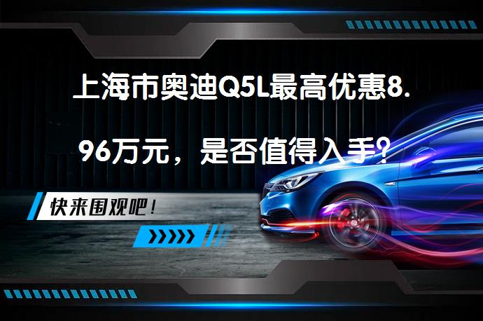 上海市奥迪Q5L最高优惠8.96万元，是否值得入手？_58汽车