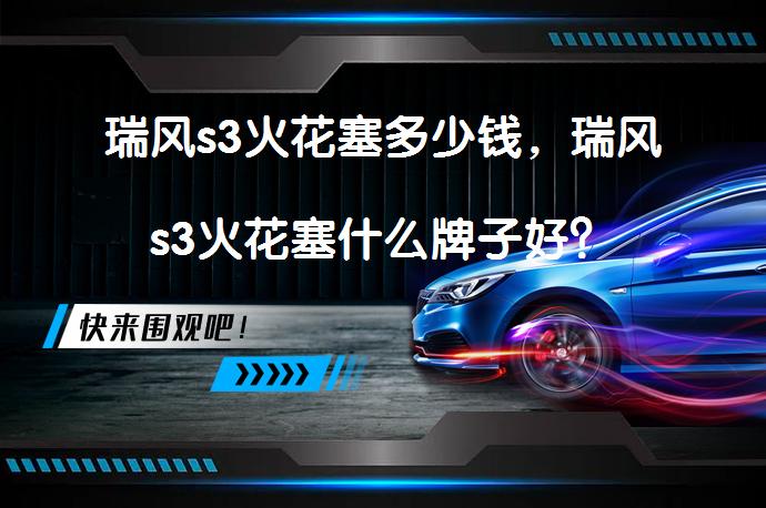 瑞风s3火花塞多少钱，瑞风s3火花塞什么牌子好？_58汽车