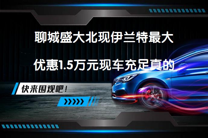 聊城盛大北现伊兰特最大优惠1.5万元现车充足真的吗_58汽车