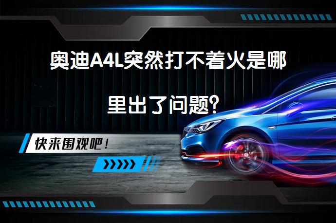 奥迪A4L突然打不着火是哪里出了问题？_58汽车