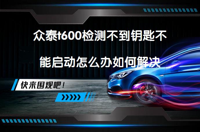 众泰t600检测不到钥匙不能启动怎么办如何解决_58汽车