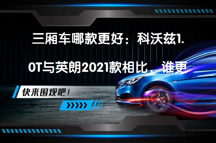 三厢车哪款更好：科沃兹1.0T与英朗2021款相比，谁更胜一筹？_58汽车