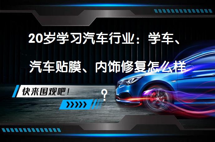 20岁学习汽车行业：学车、汽车贴膜、内饰修复怎么样？_58汽车