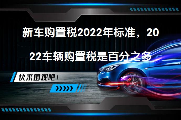 新车购置税2022年标准，2022车辆购置税是百分之多少？_58汽车