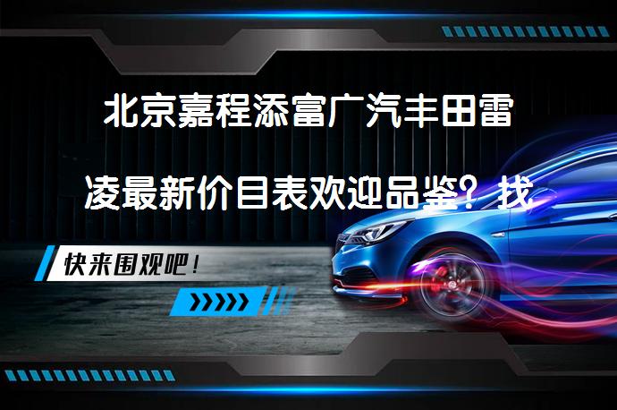 北京嘉程添富广汽丰田雷凌最新价目表欢迎品鉴？找优惠去哪儿_58汽车