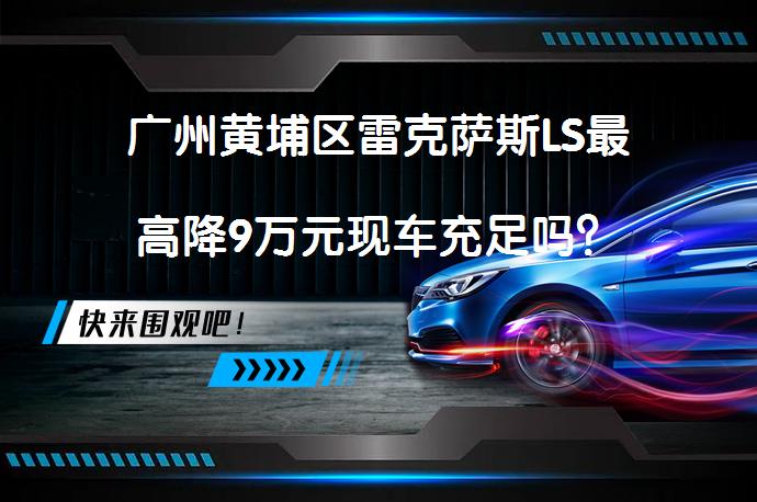 广州黄埔区雷克萨斯LS最高降9万元现车充足吗？_58汽车