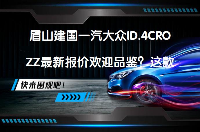 眉山建国一汽大众ID.4CROZZ最新报价欢迎品鉴？这款车怎么样？_58汽车