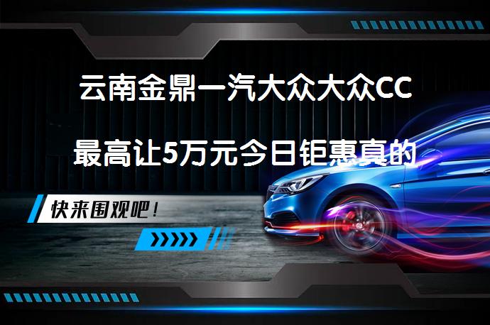 云南金鼎一汽大众大众CC最高让5万元今日钜惠真的吗_58汽车