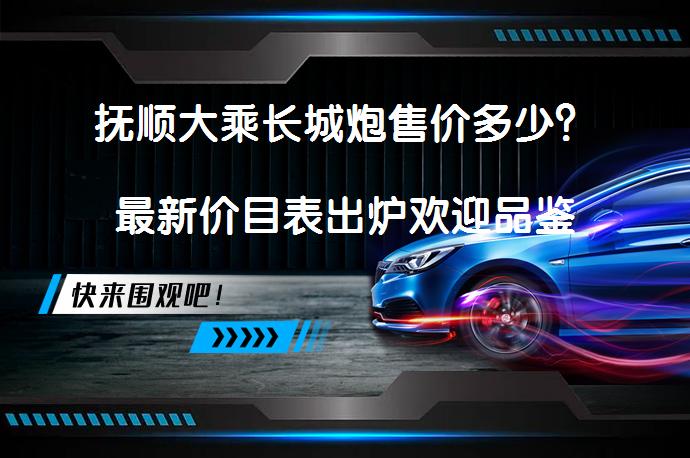 抚顺大乘长城炮售价多少？最新价目表出炉欢迎品鉴_58汽车