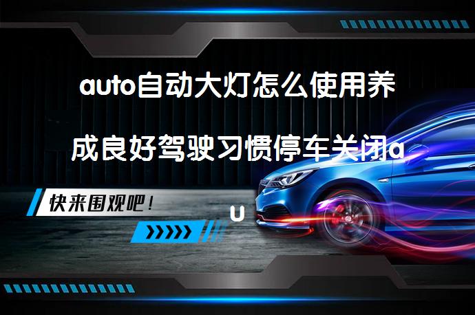 auto自动大灯怎么使用养成良好驾驶习惯停车关闭auto？汽车前照灯工作原理及使用技巧_58汽车