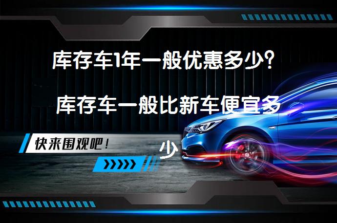 库存车1年一般优惠多少？库存车一般比新车便宜多少钱？_58汽车