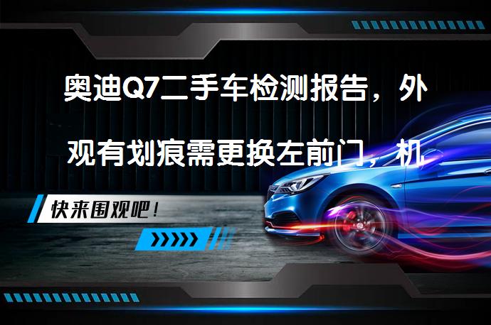 奥迪Q7二手车检测报告，外观有划痕需更换左前门，机舱无异常，内饰磨损但功能正常，底盘良好，路试顺利_58汽车