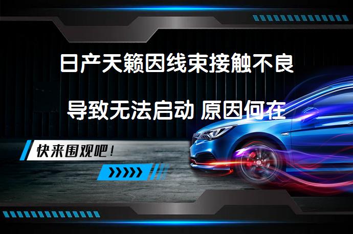 日产天籁因线束接触不良导致无法启动 原因何在_58汽车