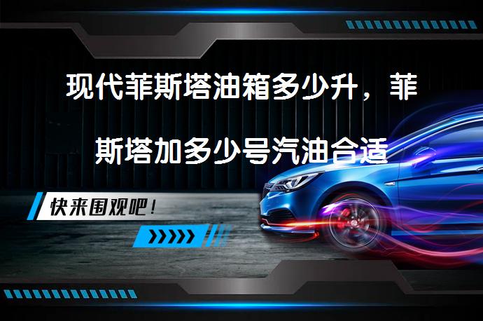 现代菲斯塔油箱多少升，菲斯塔加多少号汽油合适_58汽车