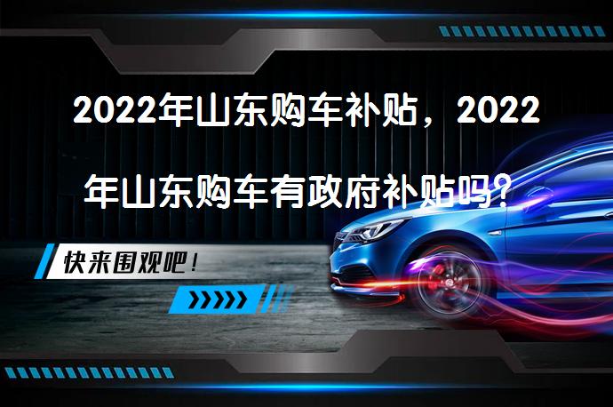 2022年山东购车补贴，2022年山东购车有政府补贴吗？_58汽车