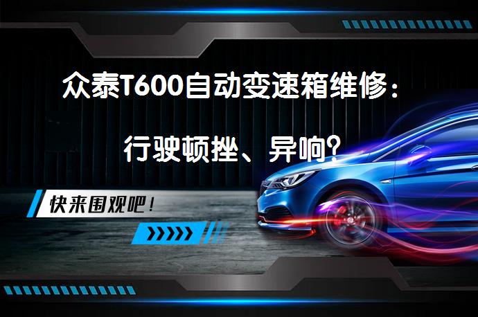 众泰T600自动变速箱维修：行驶顿挫、异响？_58汽车