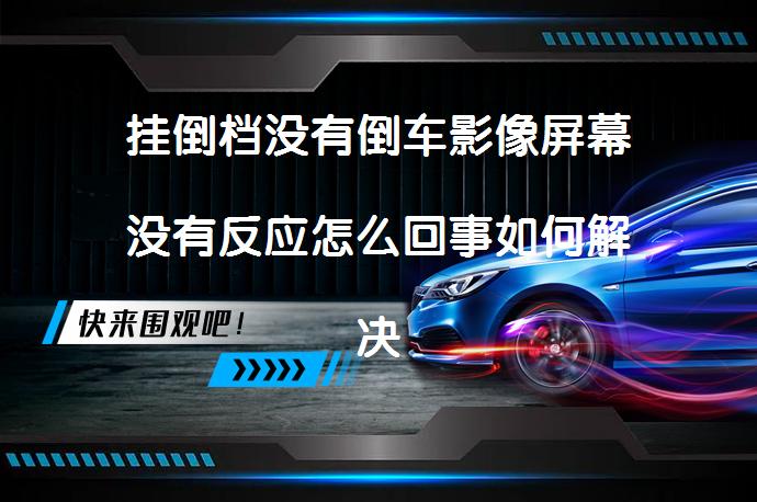 挂倒档没有倒车影像屏幕没有反应怎么回事如何解决_58汽车