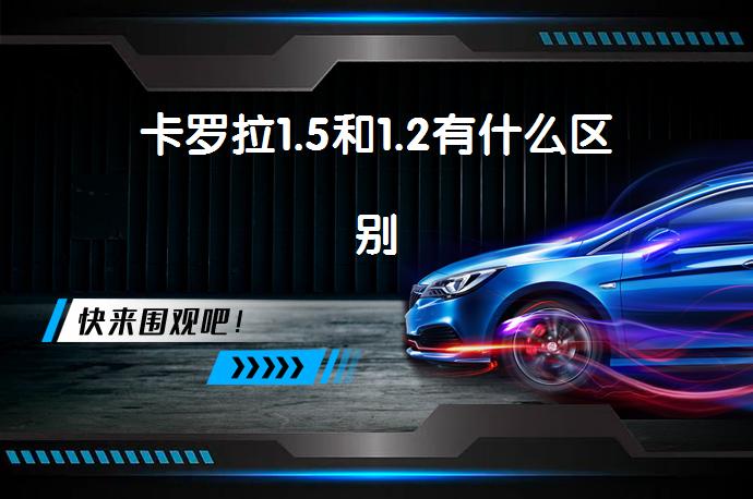 卡罗拉1.5和1.2有什么区别-58同城