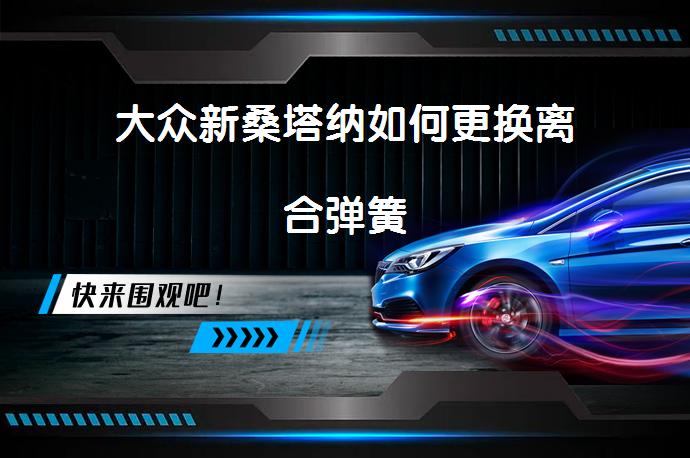 大众新桑塔纳如何更换离合弹簧_58汽车