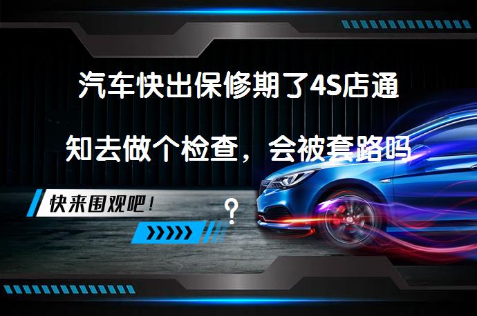 汽车快出保修期了4S店通知去做个检查，会被套路吗？_58汽车