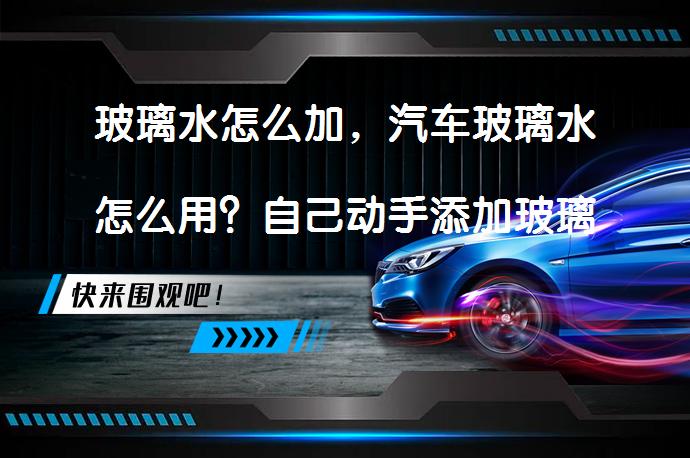 玻璃水怎么加，汽车玻璃水怎么用？自己动手添加玻璃水更经济吗？_58汽车