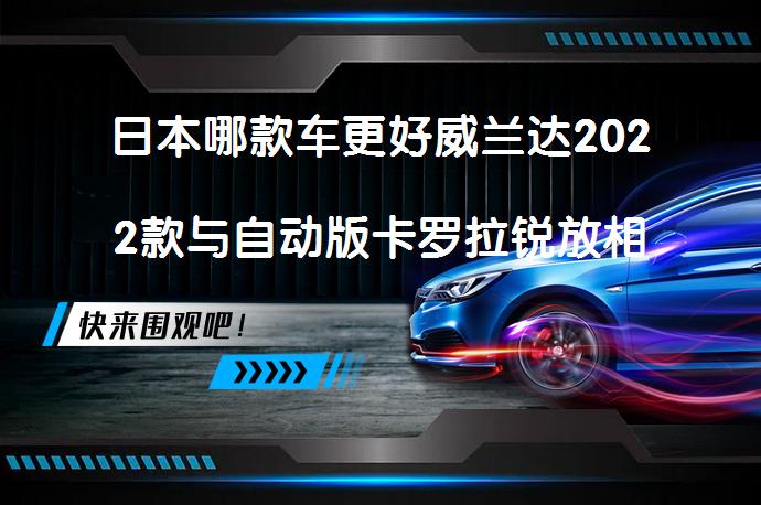 日本哪款车更好威兰达2022款与自动版卡罗拉锐放相比哪个更值得买_58汽车