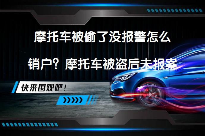 摩托车被偷了没报警怎么销户？摩托车被盗后未报案如何注销？_58汽车