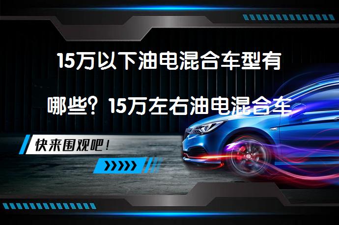 15万以下油电混合车型有哪些？15万左右油电混合车型推荐有哪些？_58汽车