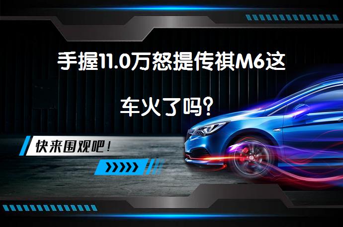 手握11.0万怒提传祺M6这车火了吗？_58汽车