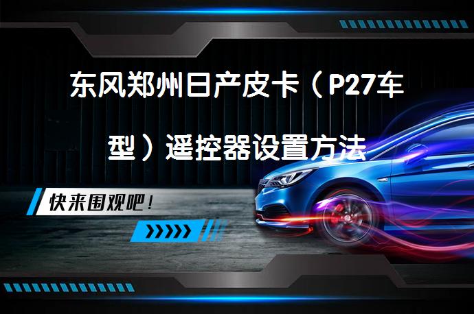 东风郑州日产皮卡（P27车型）遥控器设置方法_58汽车