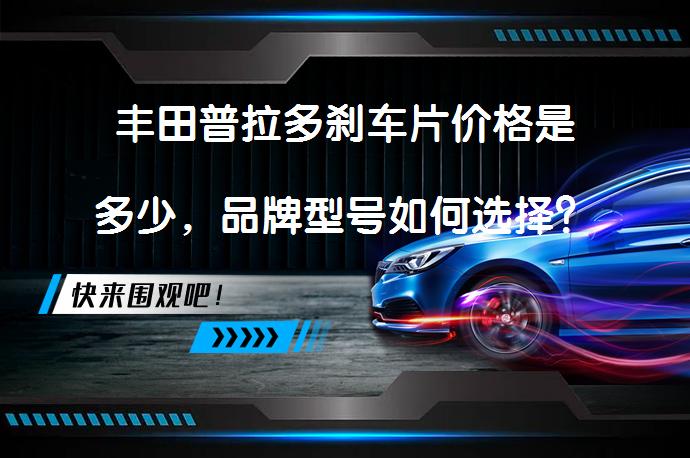 丰田普拉多刹车片价格是多少，品牌型号如何选择？_58汽车