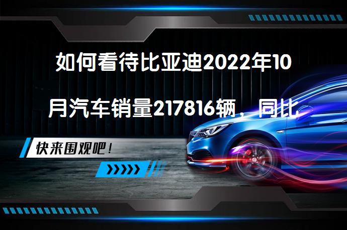 如何看待比亚迪2022年10月汽车销量217816辆，同比增长158.82％的惊人表现？_58汽车