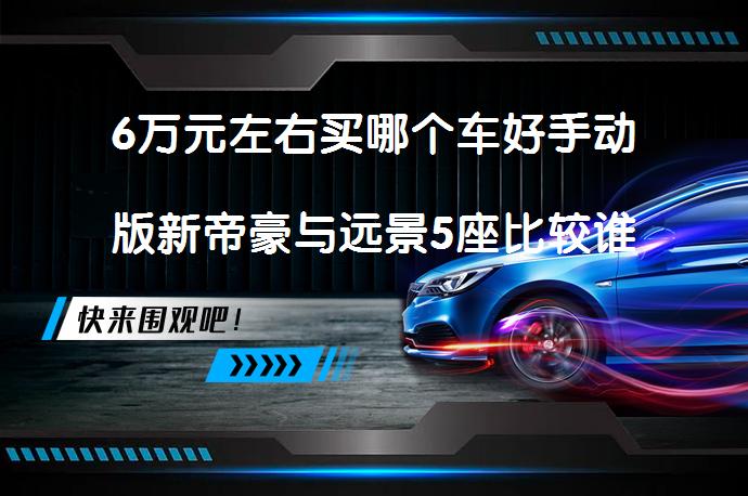 6万元左右买哪个车好手动版新帝豪与远景5座比较谁更好？_58汽车