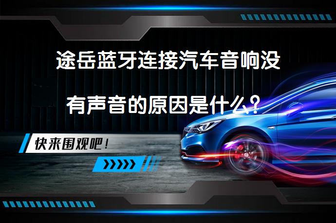 途岳蓝牙连接汽车音响没有声音的原因是什么？_58汽车