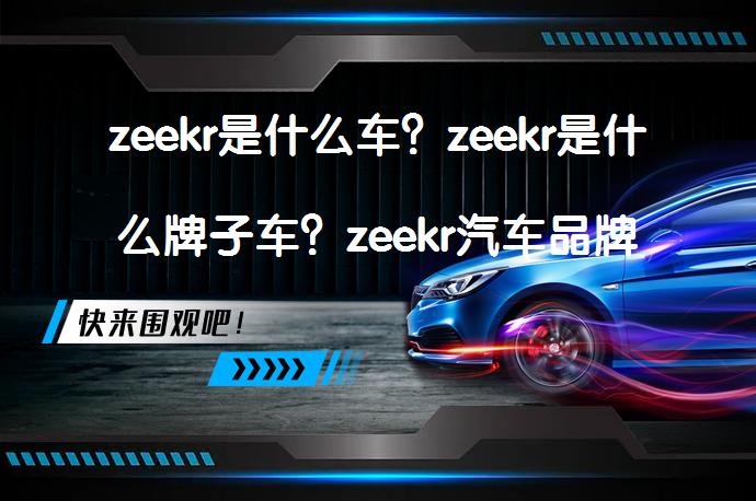 zeekr是什么车？zeekr是什么牌子车？zeekr汽车品牌怎么样？_58汽车