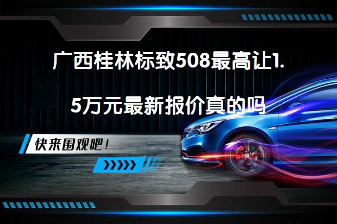 广西桂林标致508最高让1.5万元最新报价真的吗_58汽车