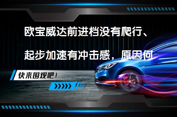 欧宝威达前进档没有爬行、起步加速有冲击感，原因何在？_58汽车